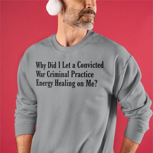 Shirts That Go Hard Why Did I Let A Convicted War Criminal Practice Energy Healing On Me Hoodie