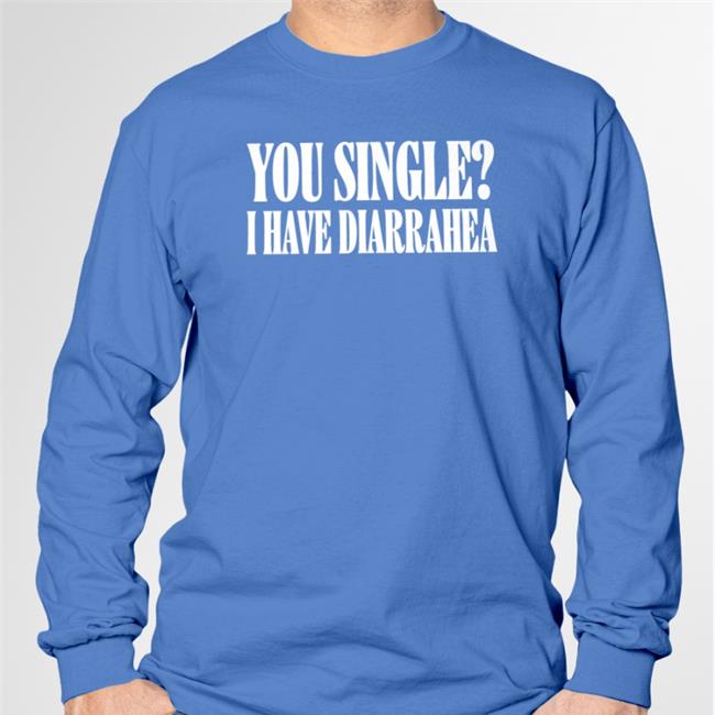 You Single I Have Diarrhea Shirt Shirts That Go Hard