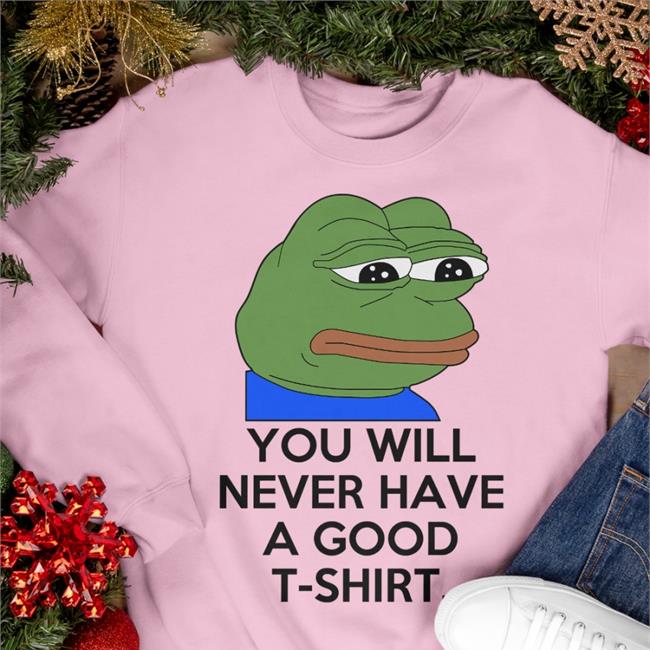 You Will Never Have A Good T Shirt Shirts