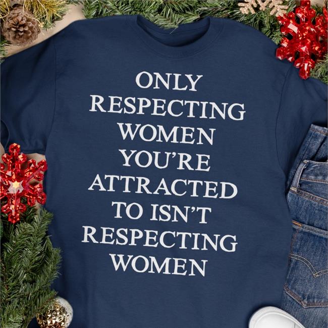 Only Respecting Women You're Attracted To Isn't Respecting Women Shirt Shirts That Go Hard Black