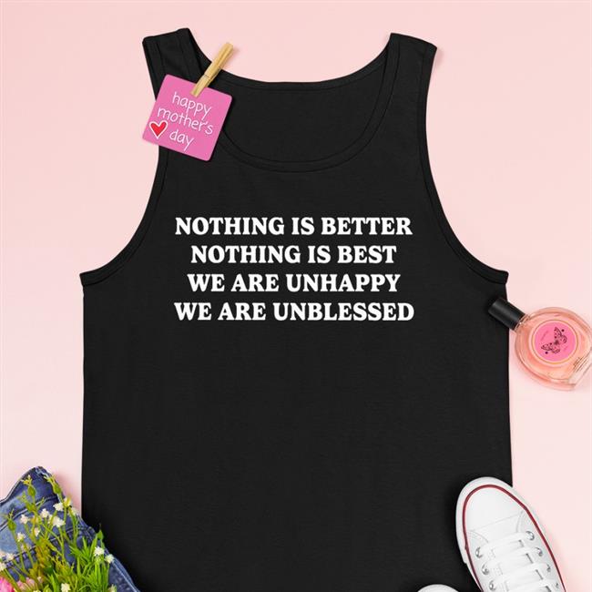 Shirts That Go Hard Nothing Is Better Nothing Is Best We Are Unhappy We Are Unblessed T-Shirts