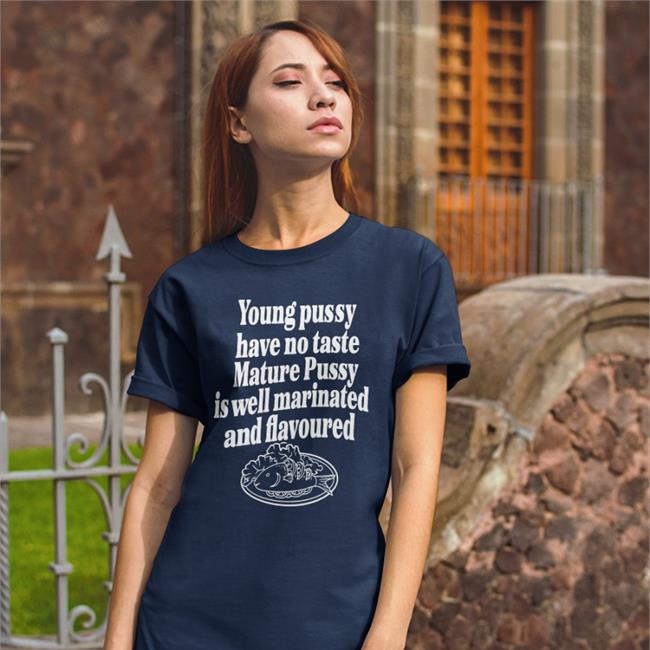 Young Pussy Have No Taste Mature Pussy Shirts Shirts That Go Hard