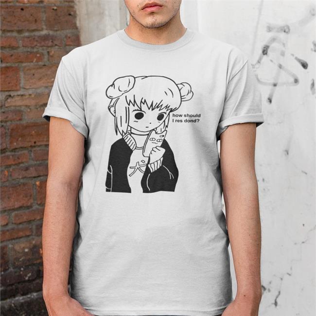 How Should I Res Dond Shirt Good Shirts How Should I Res Dond T Shirt
