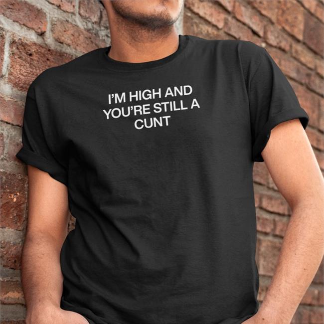 Shirts That Go Hard I'm High And You're Still A Cunt Shirts