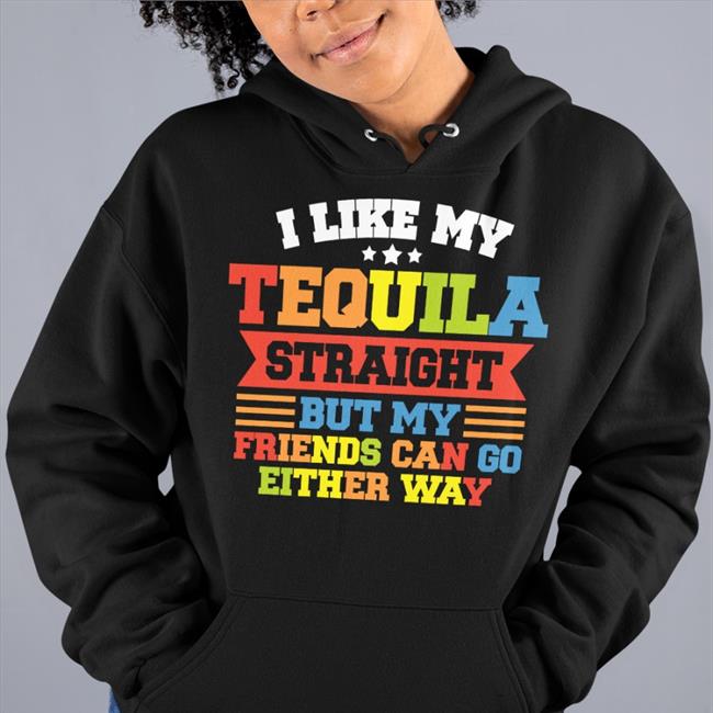 I Like My Tequila Straight But My Friends Can Go Either Way T Shirts Shirts That Go Hard