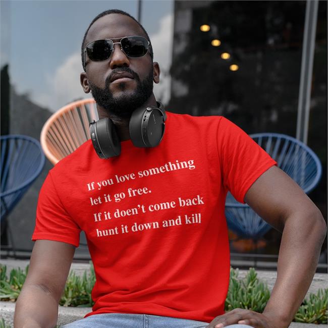 If You Love Something Let It Go Free If It Doesn't Come Back Hunt It Down And Kill Tee Shirts Shirts That Go Hard