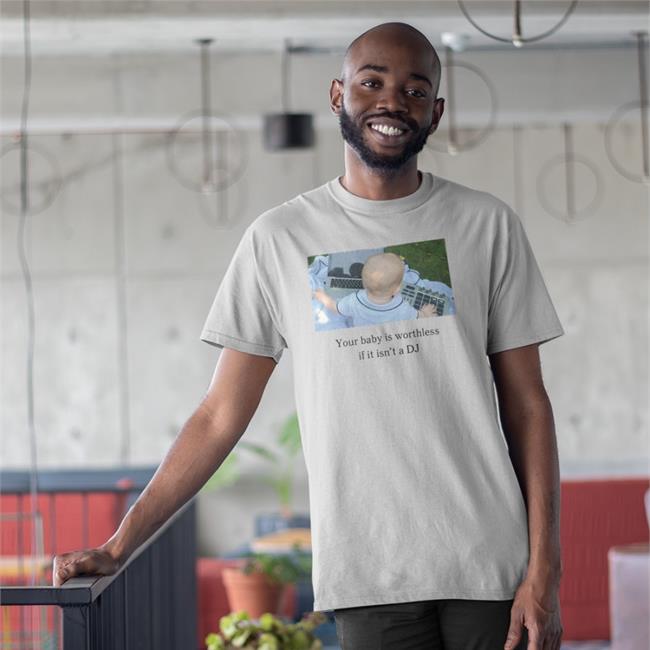 Shirts That Go Hard Your Baby Is Worthless If It Isn't A Dj T Shirt