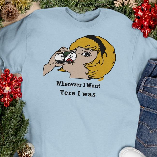 Funny Wherever I Went Tere I Was Shirt