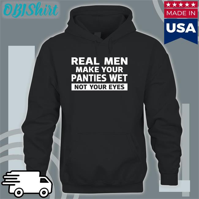 Shirts That Go Hard Real Men Make Your Panties Wet Not Your Eyes Tee Shirt