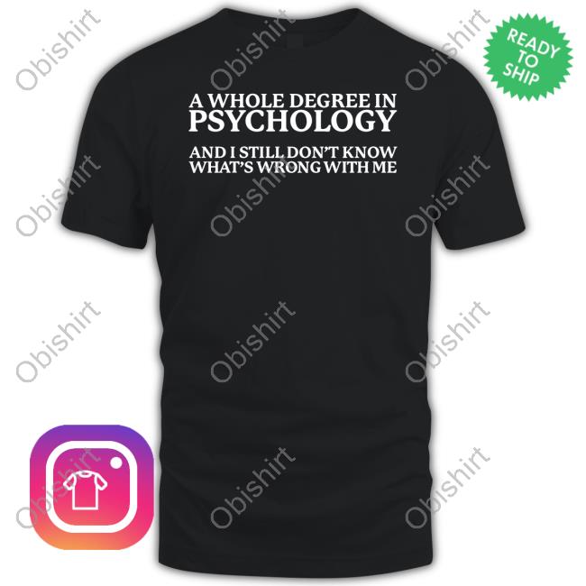 Got Funny A Whole Degree In Psychology And I Still Don't Know What's Wrong With Me Shirt