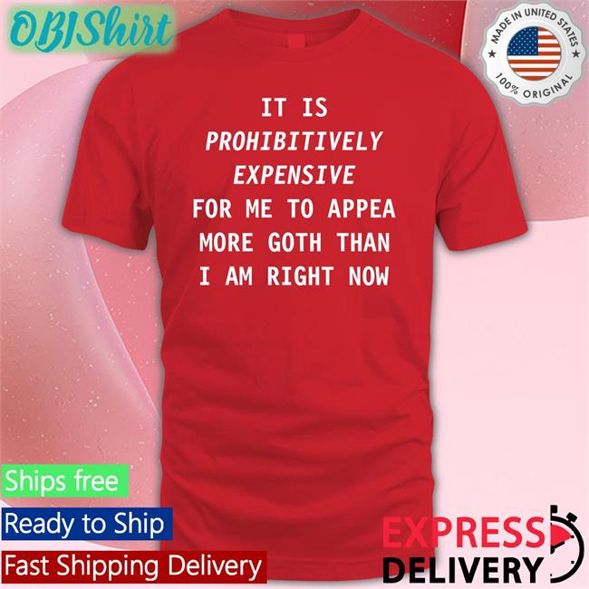 It Is Prohibitively Expensive For Me To Appear More Goth Than I Am Right Now Shirts