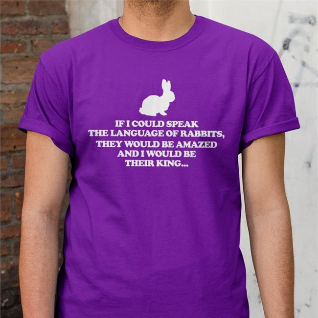 If I Could Speak The Language Of Rabbits They Would Be Amazed And I Would Be Their King Shirt