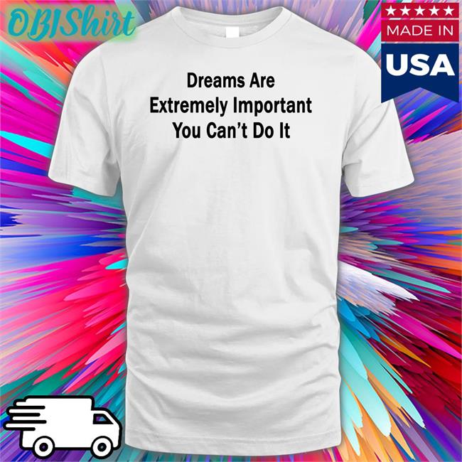Dreams Are Extremely Important You Can't Do It Tee Shirt