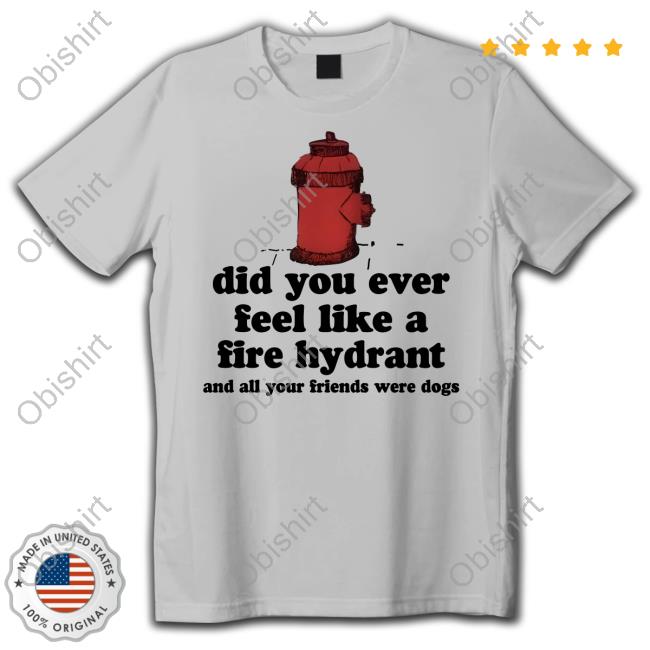 C0wboymitch Did You Ever Feel Like A Fire Hydrant And All Your Friends Were Dogs Tee