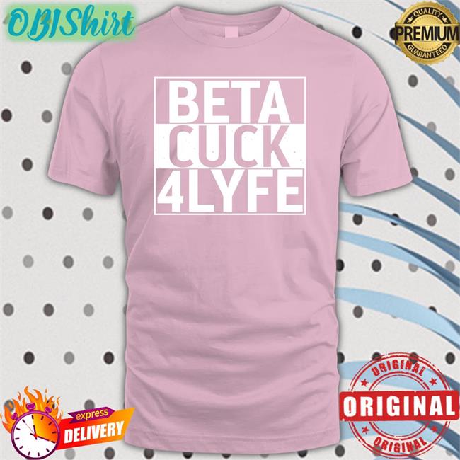 Beta Cuck 4Lyfe T Shirts Shirts That Go Hard Beta Cuck 4Lyfe Tee Shirt Shirts That Go Hard