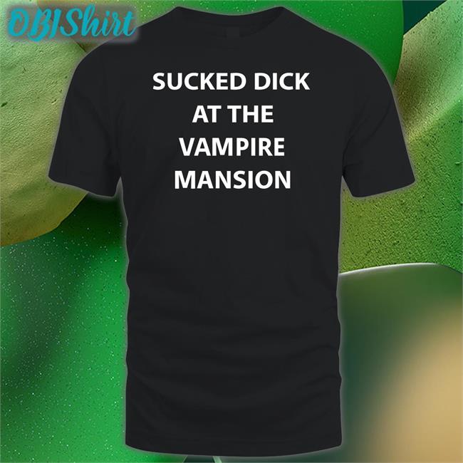 Sucked Dick At The Vampire Mansion Shirts