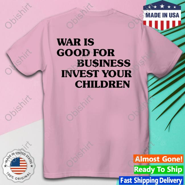 War Is Good For Business Invest Your Children Shirts