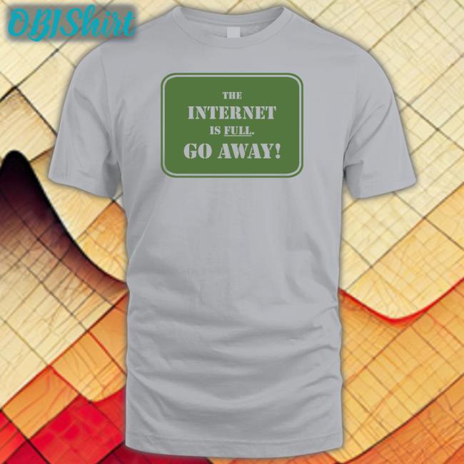The Internet Is Full Go Away T Shirt
