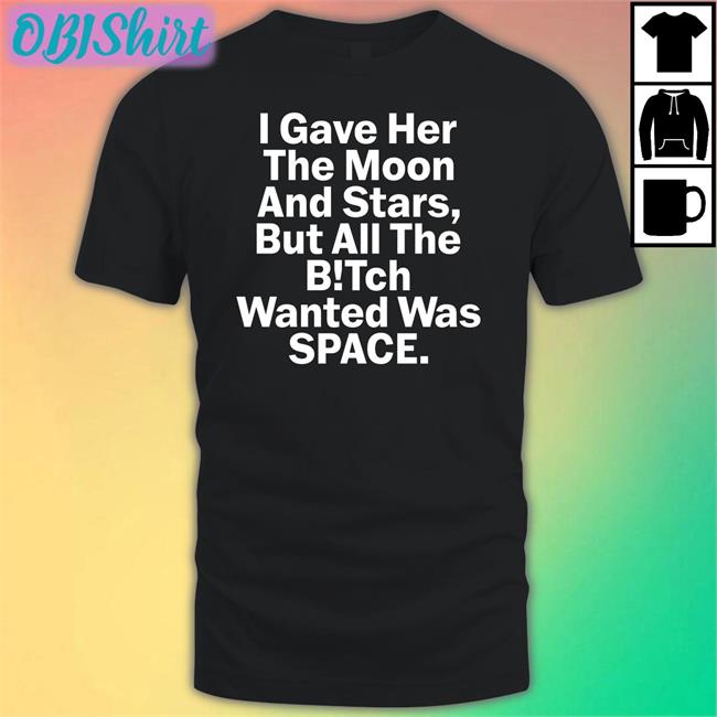 I Gave Her The Moon And Stars But All The Bitch Wanted Was Space T Shirts