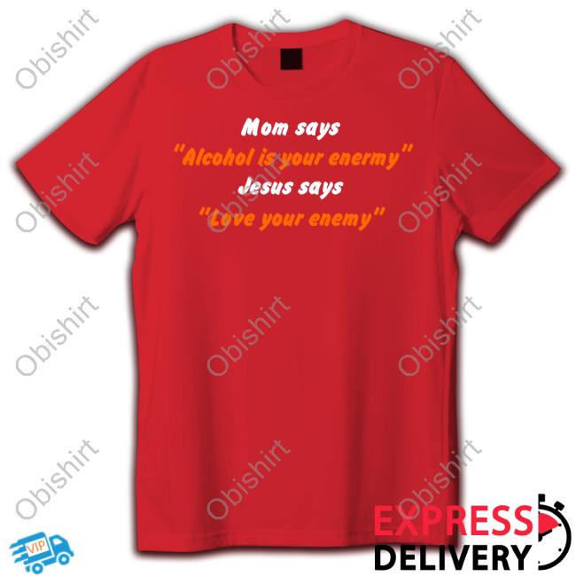 Shirts That Go Hard Shop Mom Says Alcohol Is Your Enemy Jesus Says Love Your Enemy Funny T Shirt