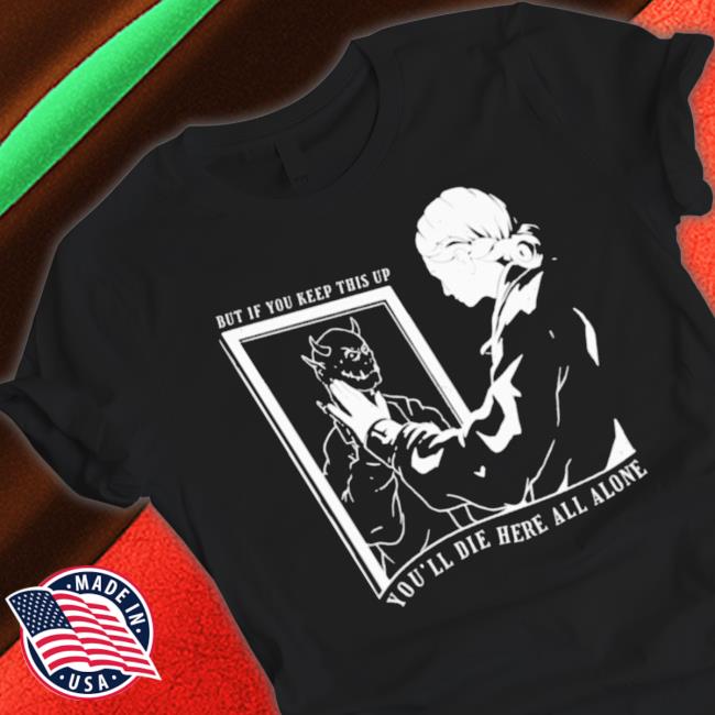 But If You Keep This Up You’Ll Die Here All Alone Tee Shirt
