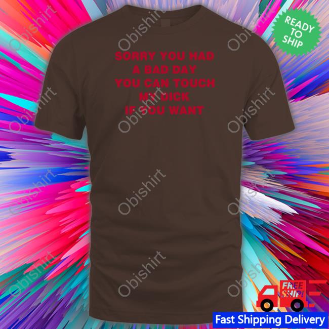 Sorry You Had A Bad Day You Can Touch My Dick If You Want Tee Shirts That Go Hard