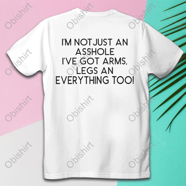I'm Not Just An Asshole I've Got Arms Legs Tee Shirt