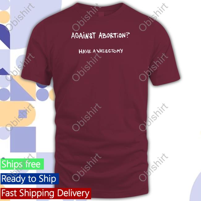 Shirts That Go Hard Against Abortion Have A Vasectomy Shirts