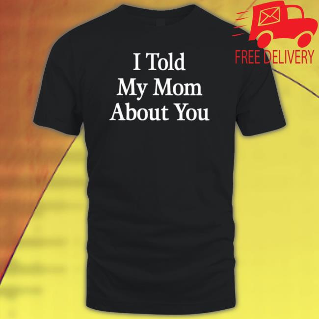 Official I Told My Mom About You Tee Shirt