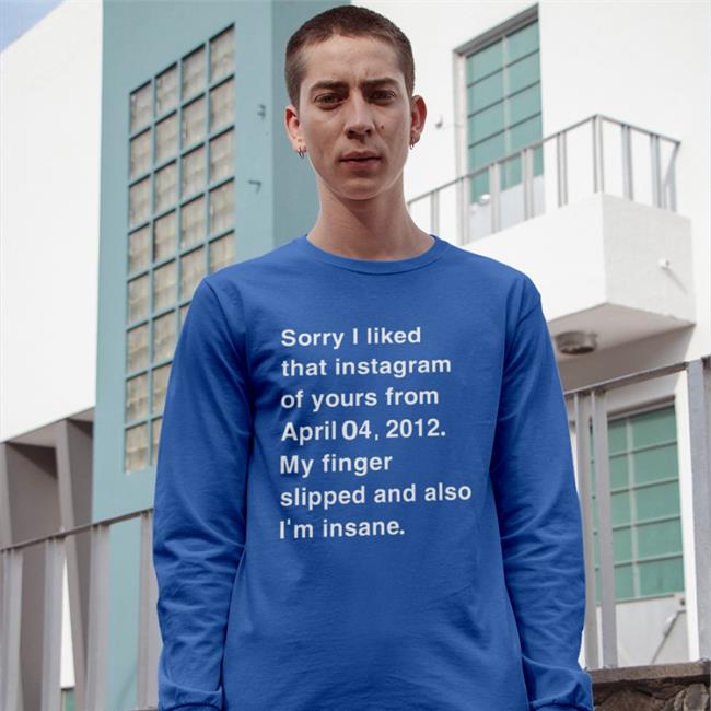 Shirts That Go Hard Sorry I Liked That Instagram Of Yours From April My Finger Tees
