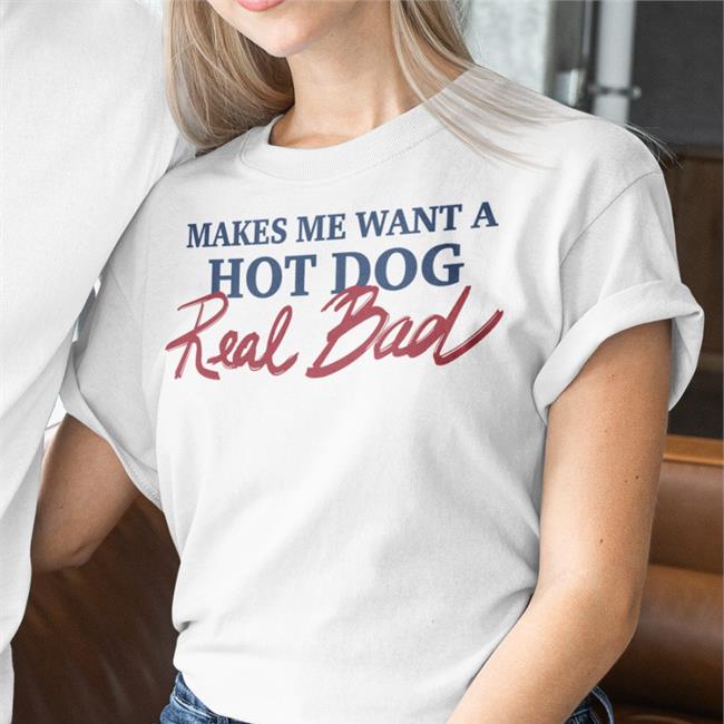 Shirts That Go Hard Makes Me Want A Hot Dog Real Bad New Shirt Shirtsthtgohard