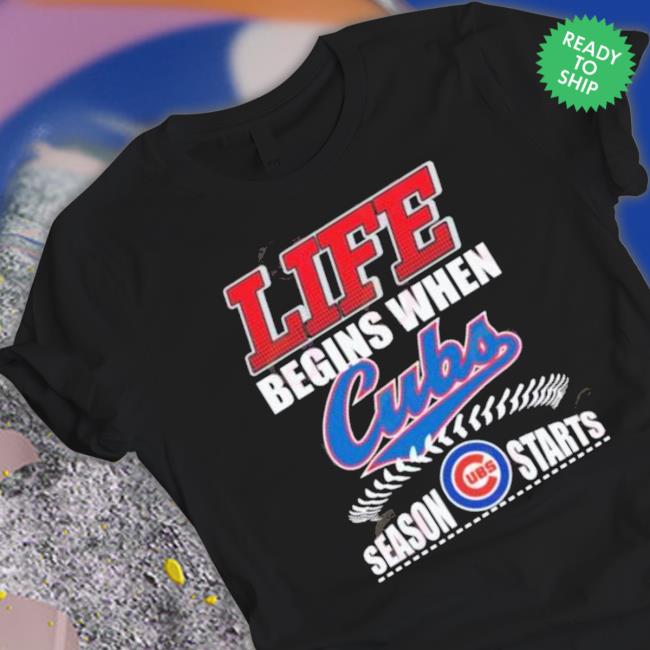 Life Begins When Cubs Ubs Season Starts Shirt Life Begins When Cubs Ubs Season Starts shirt