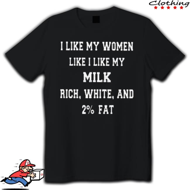 I Like My Women Like I Like My Milk Rich White And 2% Fat Classic Shirt I Like My Women Like I Like My Milk Rich White And 2% Fat shirt