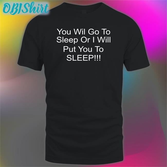 You Will Go To Sleep Or I Will Put You To Sleep Hoodie Sweatshirt Shirts With Threatening Auras