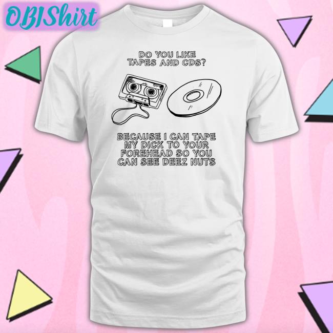 Do You Like Tapes And Cds Because I Can Tape My Dick Tee Shirts That Go Hard