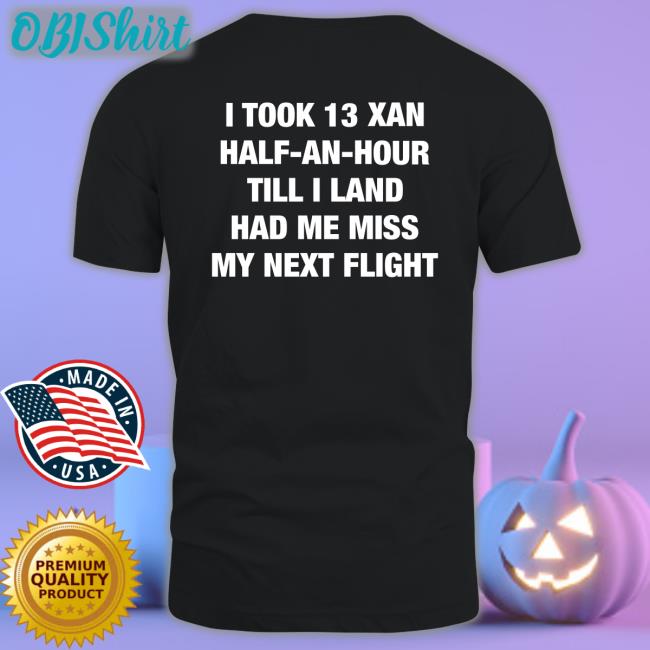 I Took An Xan Half An Hour Till I Land Had Me Miss My Next Flight T Shirts