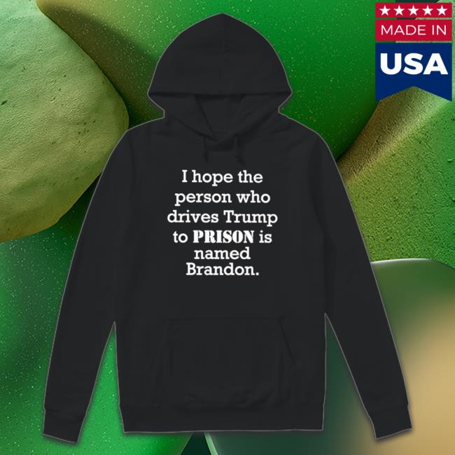 Official I Hope The Person Who Drives Trump To Prison Is Named Brandon T-Shirt Official I Hope The Person Who Drives Trump To Prison Is Named Brandon Sweatshirt