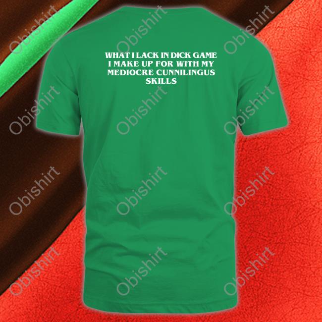 What I Lack In Dick Game I Make Up For With My Mediocre Cunnilingus Skills Shirt Goodshirts Store What I Lack In Dick Game I Make Up For With My Mediocre Cunnilingus Skills T Shirt Goodshirts Store