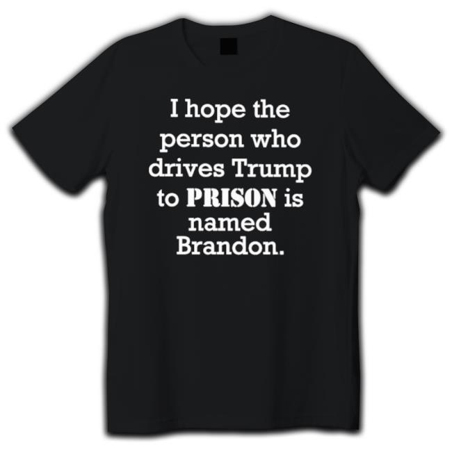 Official I Hope The Person Who Drives Trump To Prison Is Named Brandon Classic Shirt
