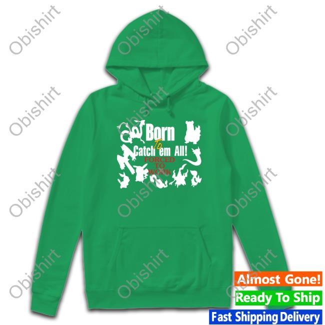 Shirts That Go Hard Pokemon Born To Catch Em All Forced To Work Sweatshirt Shirts That Go Hard Pokemon Born To Catch Em All Forced To Work Shirt