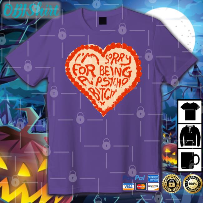 I'm Sorry For Being A Psycho Bitch T Shirt I'm Sorry For Being A Psycho Bitch Sweatshirt