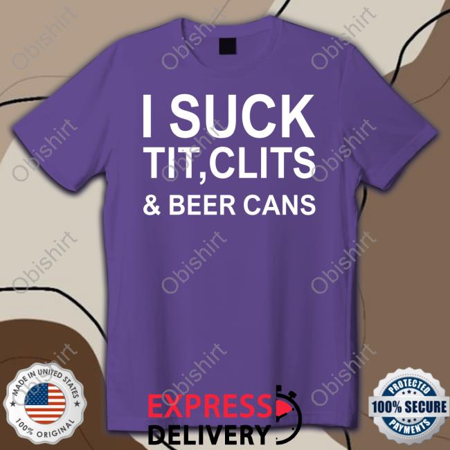I Suck Tit, Clits & Beer Cans New Shirt