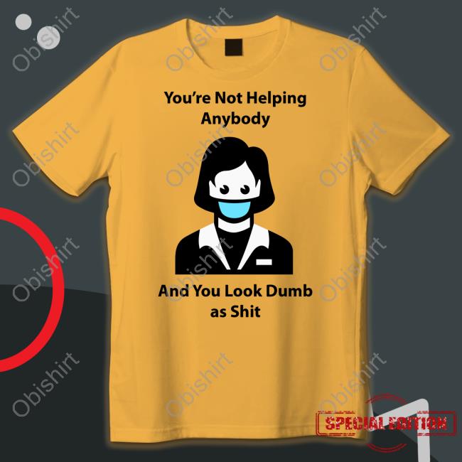 Clown World You're Not Helping Anybody And You Look Dumb As Shit Shirt