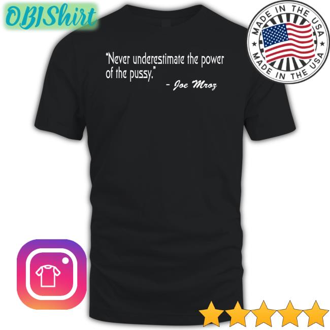 Shirts That Go Hard Never Underestimate The Power Of The Pussy Joe Mroz Tee Shirt Shirtsthtgohard