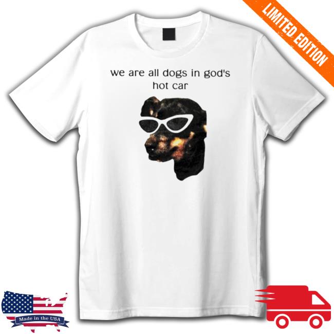 We Are All Dogs In God’S Hot Car Crewneck Sweatshirt We Are All Dogs In God’S Hot Car t- shirt