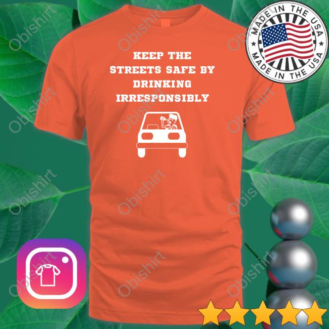 Degenerated Shop Keep The Streets Safe By Drinking Irresponsibly Long Sleeve T Shirt Degenerated Keep The Streets Safe By Drinking Irresponsibly Tee