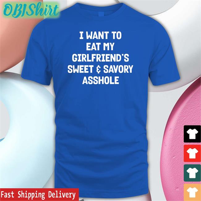 Shirts That Go Hard I Want To Eat My Girlfriend's Sweet Savory Asshole Shirt