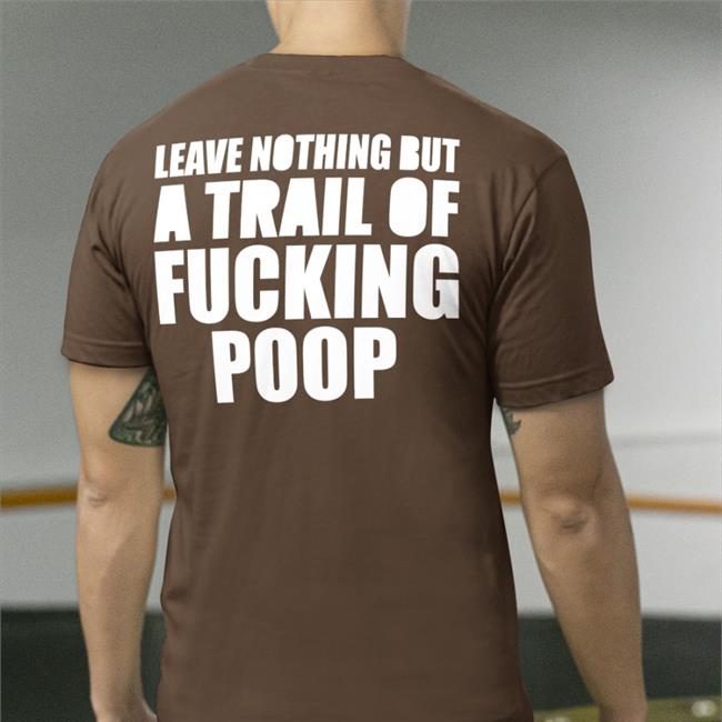 Leave Nothing But A Trail Of Fucking Poop Shirt Black Shirts That Go Hard
