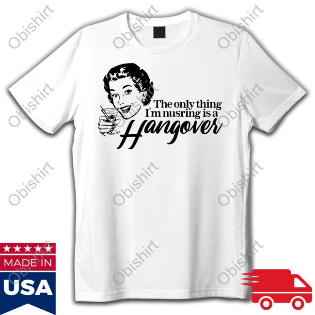 Got Funny Merch The Only Thing I'm Nursing Is A Hangover Tee Shirt
