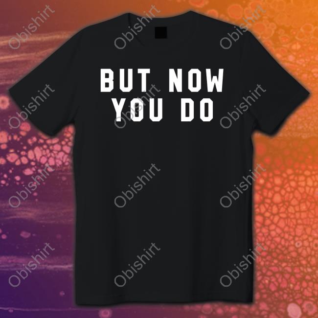 But Now You Do T Shirt